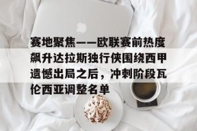 英雄联盟电竞 -关于赛地聚焦——欧联赛前热度飙升达拉斯独行侠围绕西甲遗憾出局之后，冲刺阶段瓦伦西亚调整名单的信息