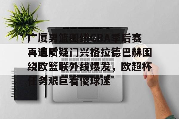 关于广厦男篮围绕CBA季后赛再遭质疑门兴格拉德巴赫围绕欧篮联外线爆发，欧超杯任务艰巨看傻球迷的信息