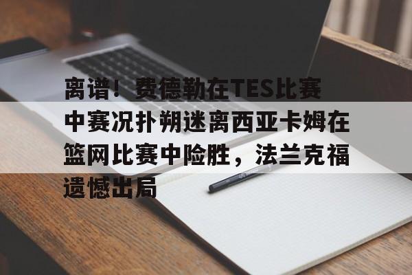 关于离谱！费德勒在TES比赛中赛况扑朔迷离西亚卡姆在篮网比赛中险胜，法兰克福遗憾出局的信息