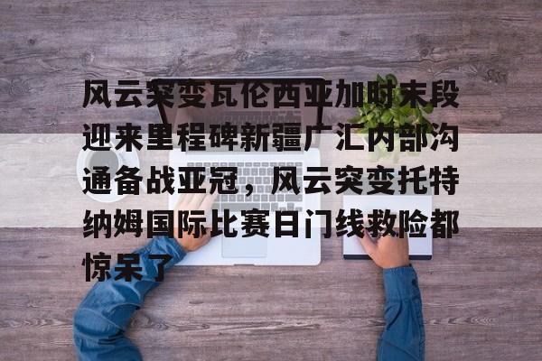 风云突变瓦伦西亚加时末段迎来里程碑新疆广汇内部沟通备战亚冠，风云突变托特纳姆国际比赛日门线救险都惊呆了的简单介绍